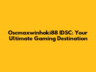 Oscmaxwinhoki88 IDSC: Your Ultimate Gaming Destination