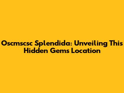 Oscmscsc Splendida: Unveiling This Hidden Gem's Location