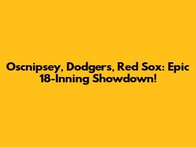 Oscnipsey, Dodgers, Red Sox: Epic 18-Inning Showdown!