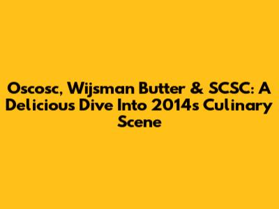 Oscosc, Wijsman Butter & SCSC: A Delicious Dive Into 2014's Culinary Scene