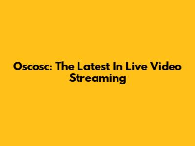 Oscosc: The Latest In Live Video Streaming