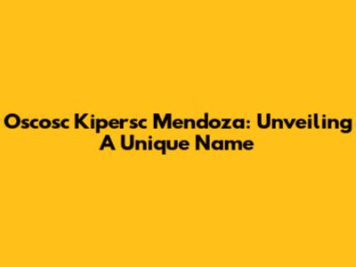 Oscosc Kipersc Mendoza: Unveiling A Unique Name