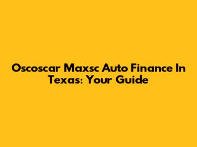Oscoscar Maxsc Auto Finance In Texas: Your Guide