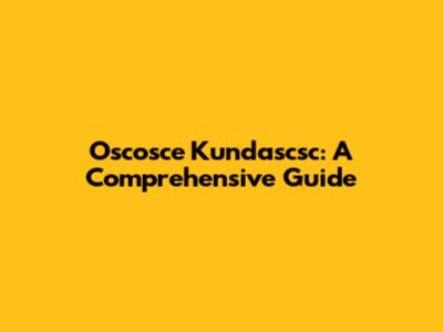 Oscosce Kundascsc: A Comprehensive Guide