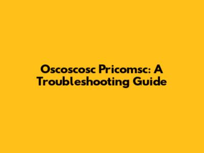 Oscoscosc Pricomsc: A Troubleshooting Guide