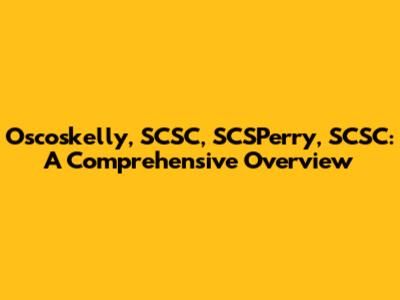 Oscoskelly, SCSC, SCSPerry, SCSC: A Comprehensive Overview