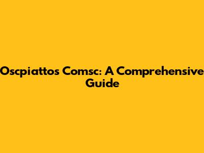 Oscpiattos Comsc: A Comprehensive Guide