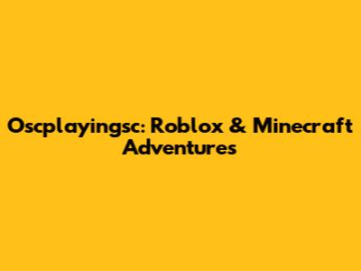 Oscplayingsc: Roblox & Minecraft Adventures
