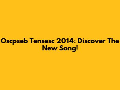 Oscpseb Tensesc 2014: Discover The New Song!