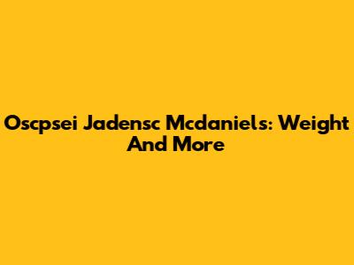 Oscpsei Jadensc Mcdaniels: Weight And More