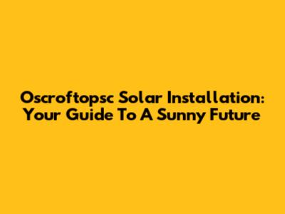 Oscroftopsc Solar Installation: Your Guide To A Sunny Future