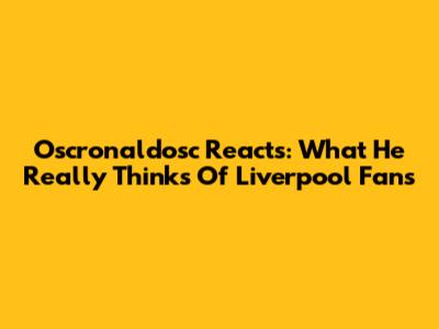 Oscronaldosc Reacts: What He Really Thinks Of Liverpool Fans