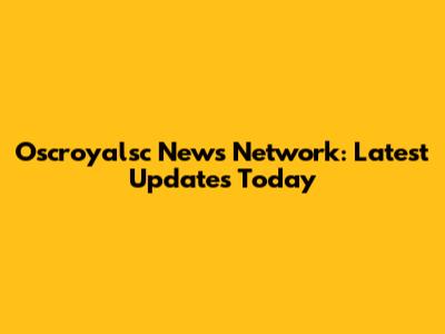 Oscroyalsc News Network: Latest Updates Today
