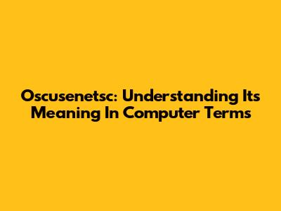 Oscusenetsc: Understanding Its Meaning In Computer Terms