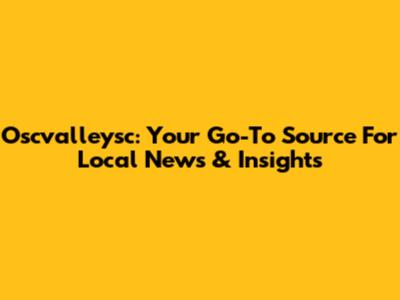Oscvalleysc: Your Go-To Source For Local News & Insights