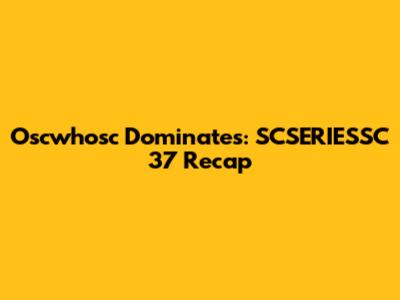 Oscwhosc Dominates: SCSERIESSC 37 Recap