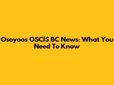 Osoyoos OSCIS BC News: What You Need To Know