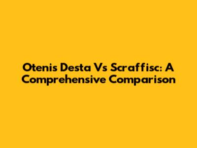 Otenis Desta Vs Scraffisc: A Comprehensive Comparison