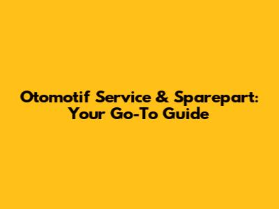 Otomotif Service & Sparepart: Your Go-To Guide