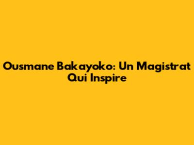 Ousmane Bakayoko: Un Magistrat Qui Inspire