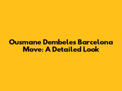 Ousmane Dembele's Barcelona Move: A Detailed Look