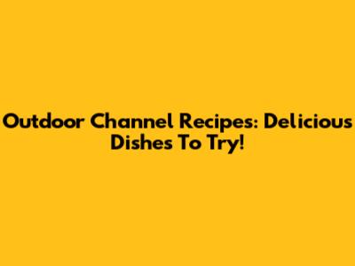 Outdoor Channel Recipes: Delicious Dishes To Try!