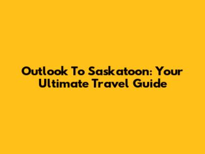 Outlook To Saskatoon: Your Ultimate Travel Guide