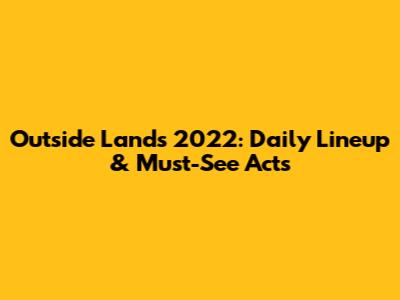 Outside Lands 2022: Daily Lineup & Must-See Acts