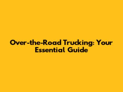 Over-the-Road Trucking: Your Essential Guide