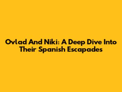 Ovlad And Niki: A Deep Dive Into Their Spanish Escapades