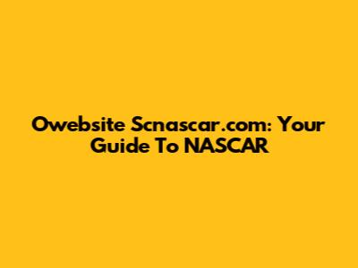 Owebsite Scnascar.com: Your Guide To NASCAR