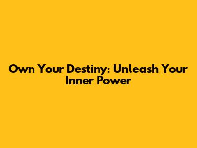Own Your Destiny: Unleash Your Inner Power