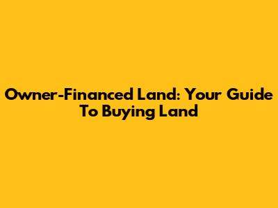 Owner-Financed Land: Your Guide To Buying Land