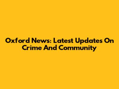 Oxford News: Latest Updates On Crime And Community