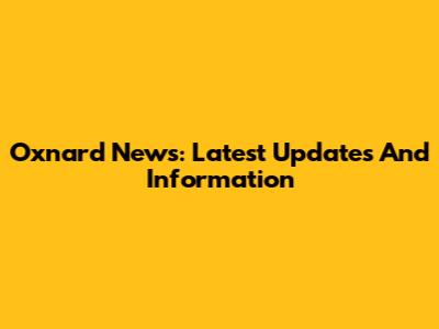 Oxnard News: Latest Updates And Information