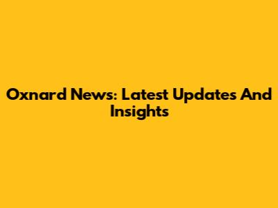 Oxnard News: Latest Updates And Insights