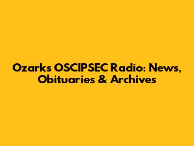 Ozark's OSCIPSEC Radio: News, Obituaries & Archives