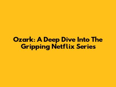 Ozark: A Deep Dive Into The Gripping Netflix Series