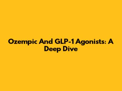 Ozempic And GLP-1 Agonists: A Deep Dive
