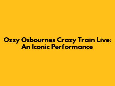 Ozzy Osbourne's Crazy Train Live: An Iconic Performance