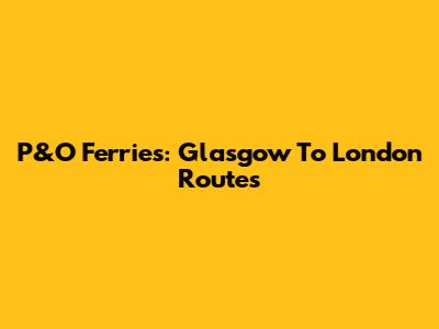 P&O Ferries: Glasgow To London Routes