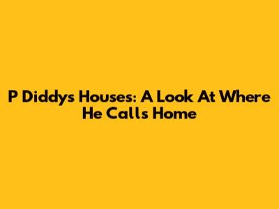 P Diddy's Houses: A Look At Where He Calls Home