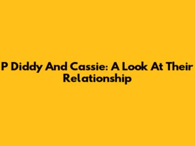 P Diddy And Cassie: A Look At Their Relationship
