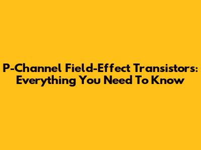 P-Channel Field-Effect Transistors: Everything You Need To Know