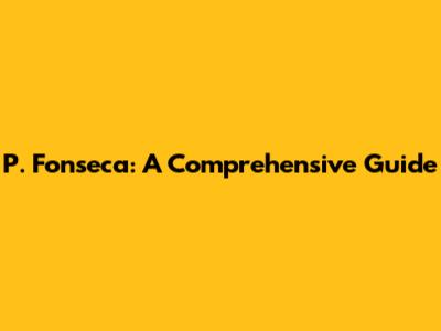P. Fonseca: A Comprehensive Guide