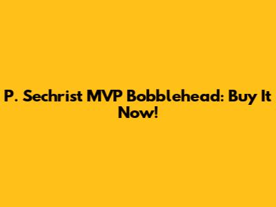 P. Sechrist MVP Bobblehead: Buy It Now!