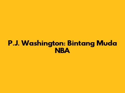 P.J. Washington: Bintang Muda NBA