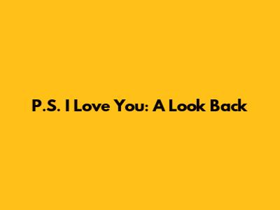 P.S. I Love You: A Look Back