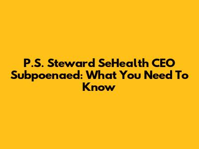 P.S. Steward SeHealth CEO Subpoenaed: What You Need To Know