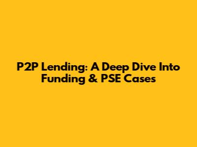 P2P Lending: A Deep Dive Into Funding & PSE Cases